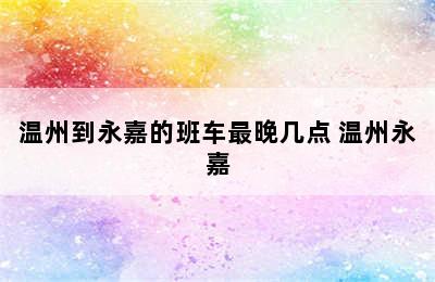 温州到永嘉的班车最晚几点 温州永嘉